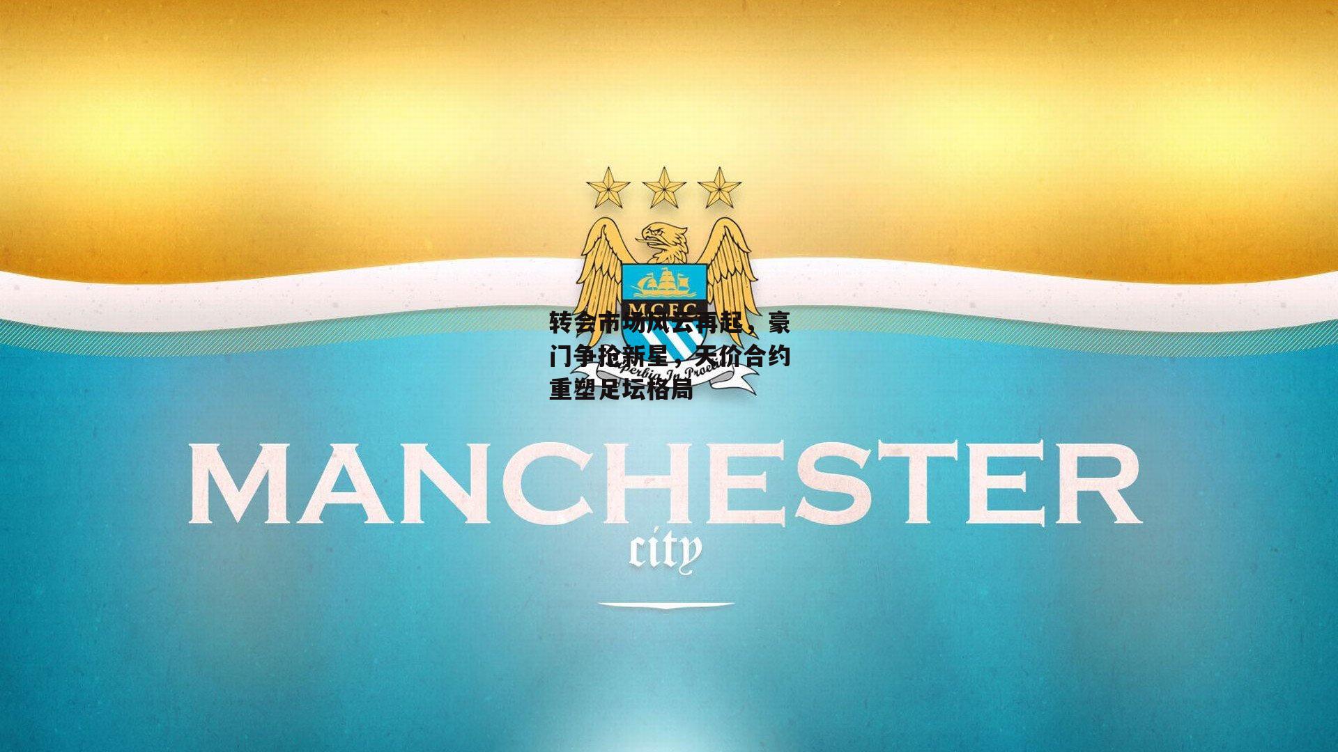 转会市场风云再起，豪门争抢新星，天价合约重塑足坛格局