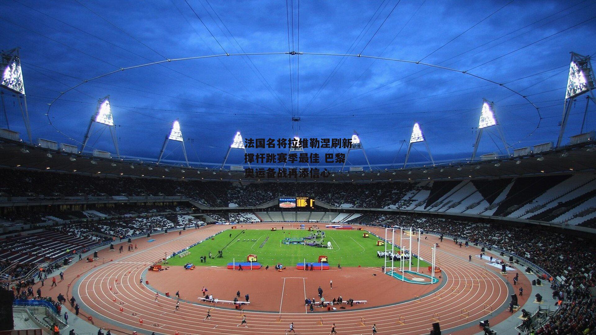 法国名将拉维勒涅刷新撑杆跳赛季最佳 巴黎奥运备战再添信心