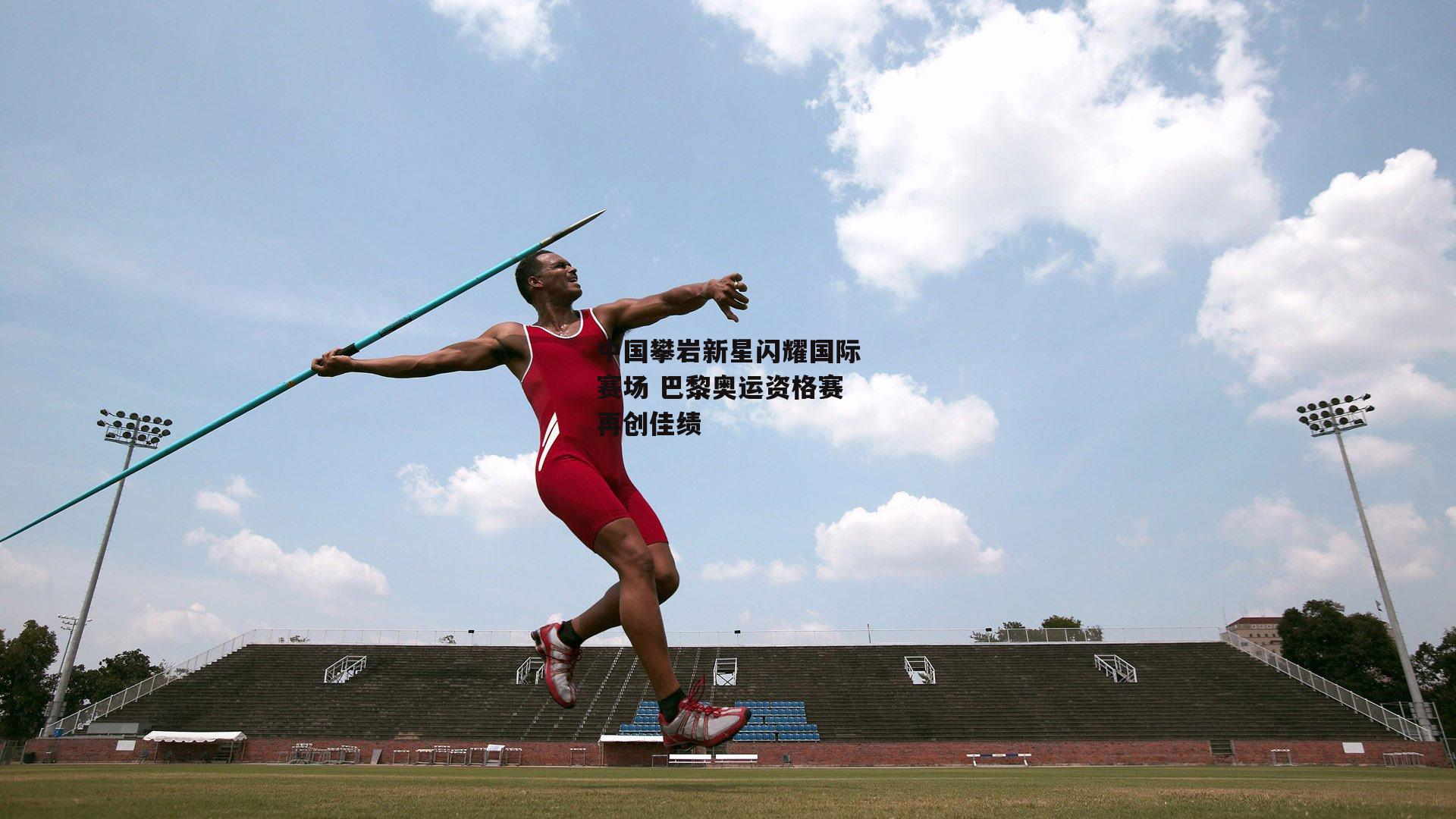 中国攀岩新星闪耀国际赛场 巴黎奥运资格赛再创佳绩