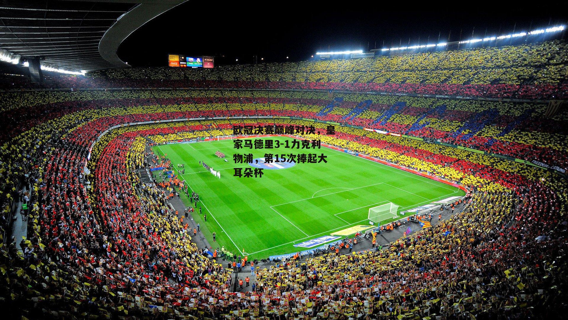 欧冠决赛巅峰对决，皇家马德里3-1力克利物浦，第15次捧起大耳朵杯
