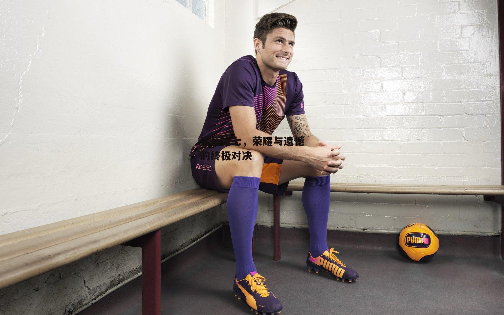 生死抢七，荣耀与遗憾的终极对决