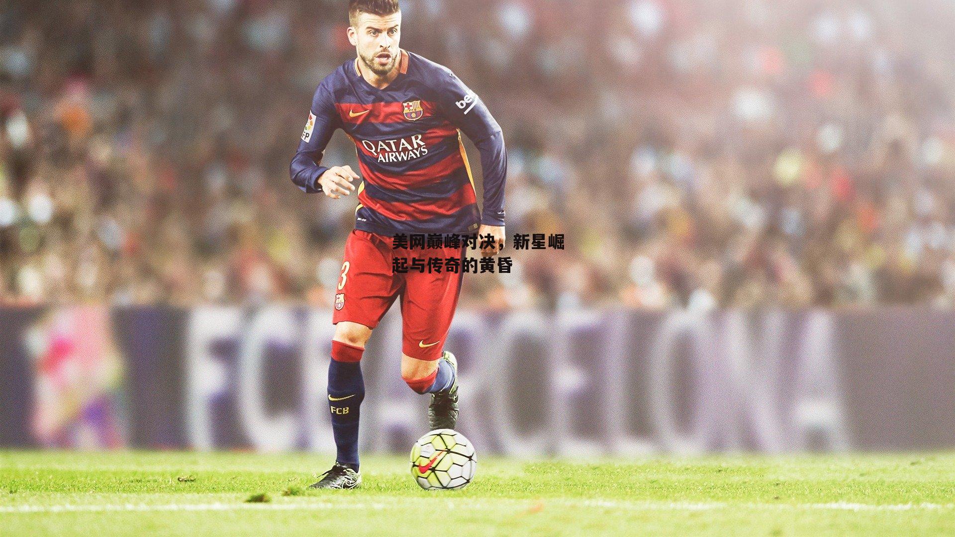 美网巅峰对决，新星崛起与传奇的黄昏